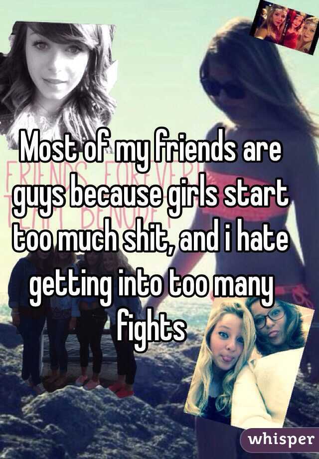 Most of my friends are guys because girls start too much shit, and i hate getting into too many fights