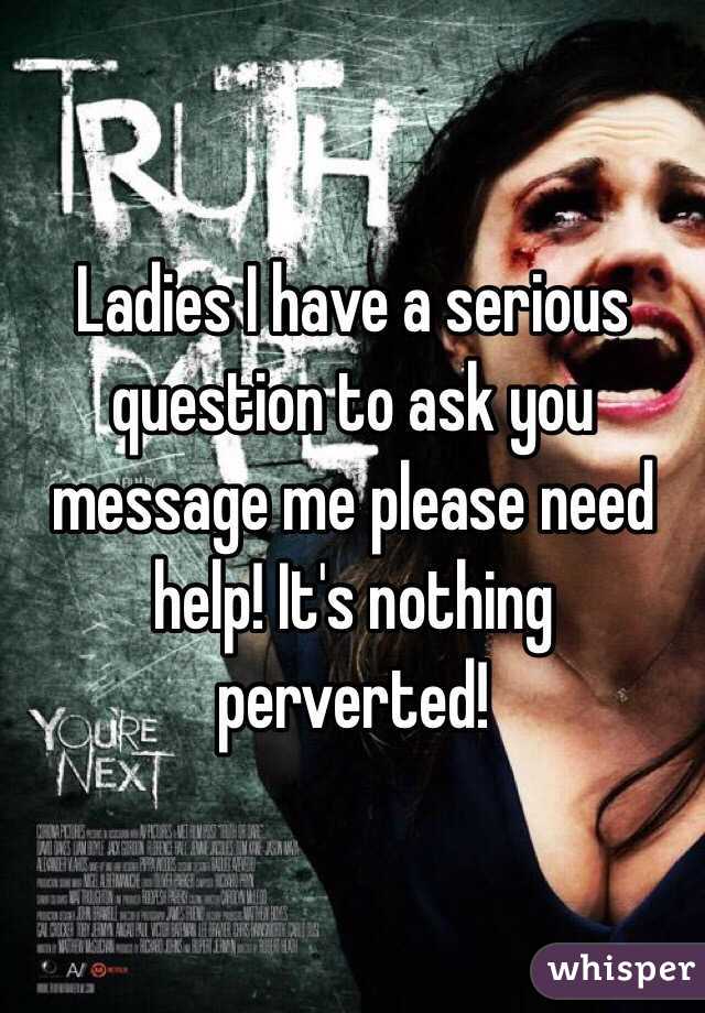 Ladies I have a serious question to ask you message me please need help! It's nothing perverted! 