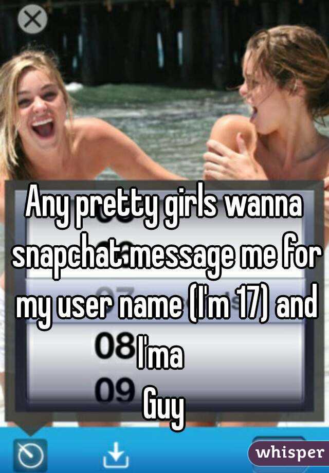Any pretty girls wanna snapchat message me for my user name (I'm 17) and I'ma  
Guy