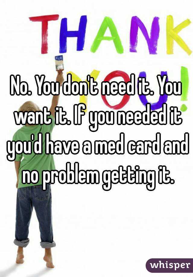 No. You don't need it. You want it. If you needed it you'd have a med card and no problem getting it.