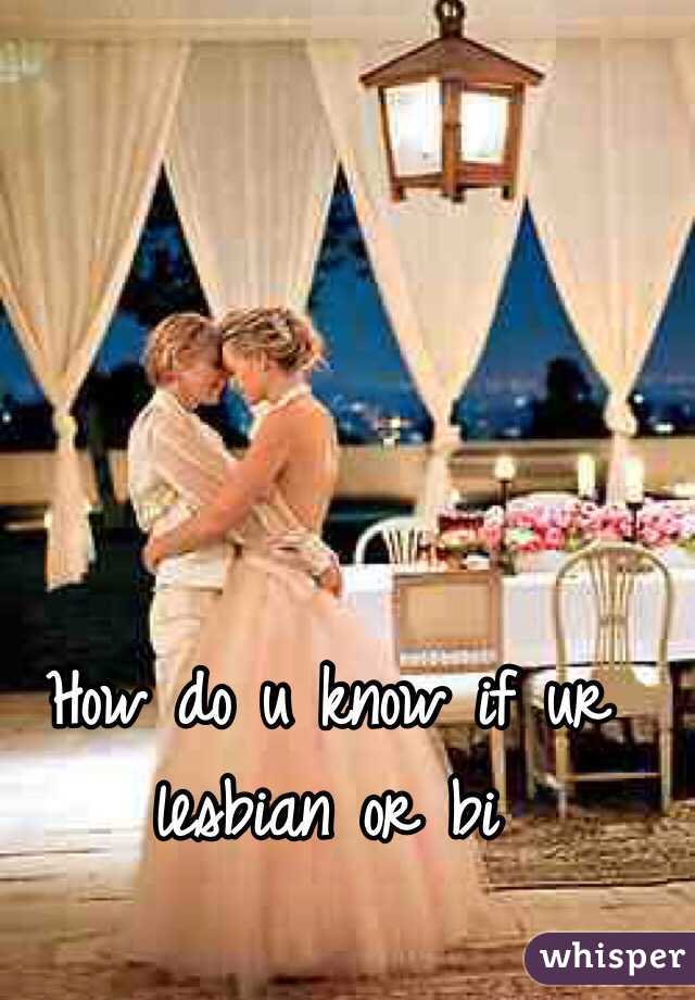 How do u know if ur lesbian or bi 
