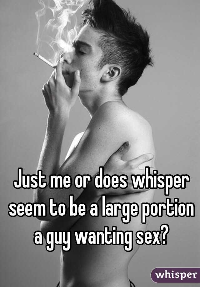 Just me or does whisper seem to be a large portion a guy wanting sex?