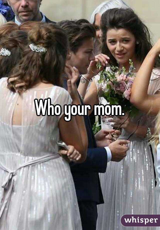 Who your mom.