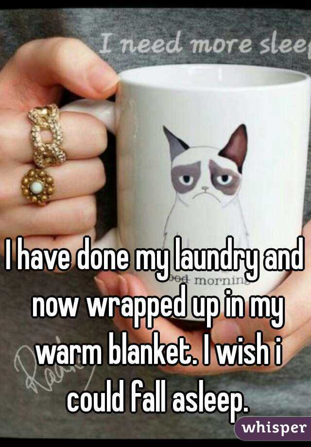 I have done my laundry and now wrapped up in my warm blanket. I wish i could fall asleep.