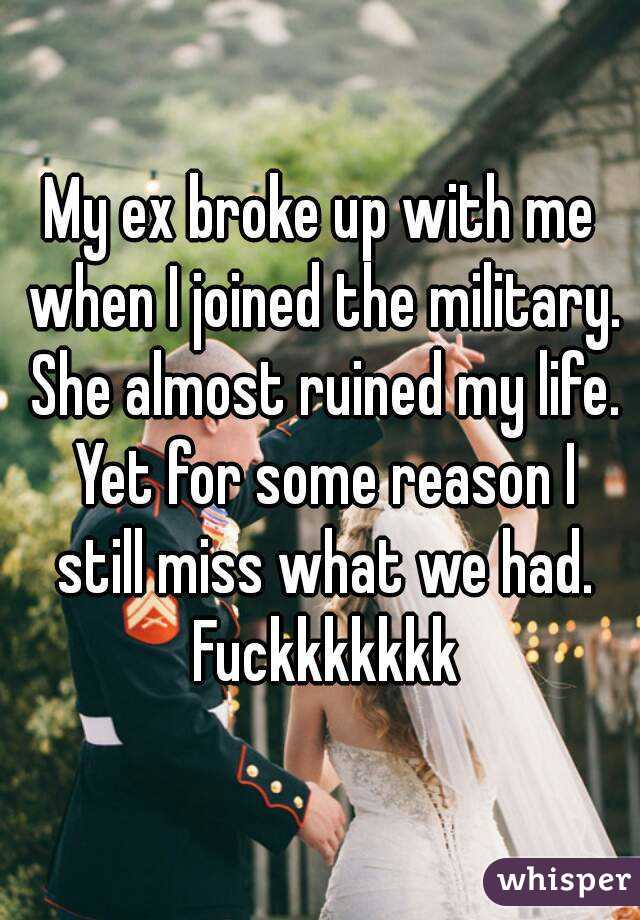 My ex broke up with me when I joined the military. She almost ruined my life. Yet for some reason I still miss what we had. Fuckkkkkkk