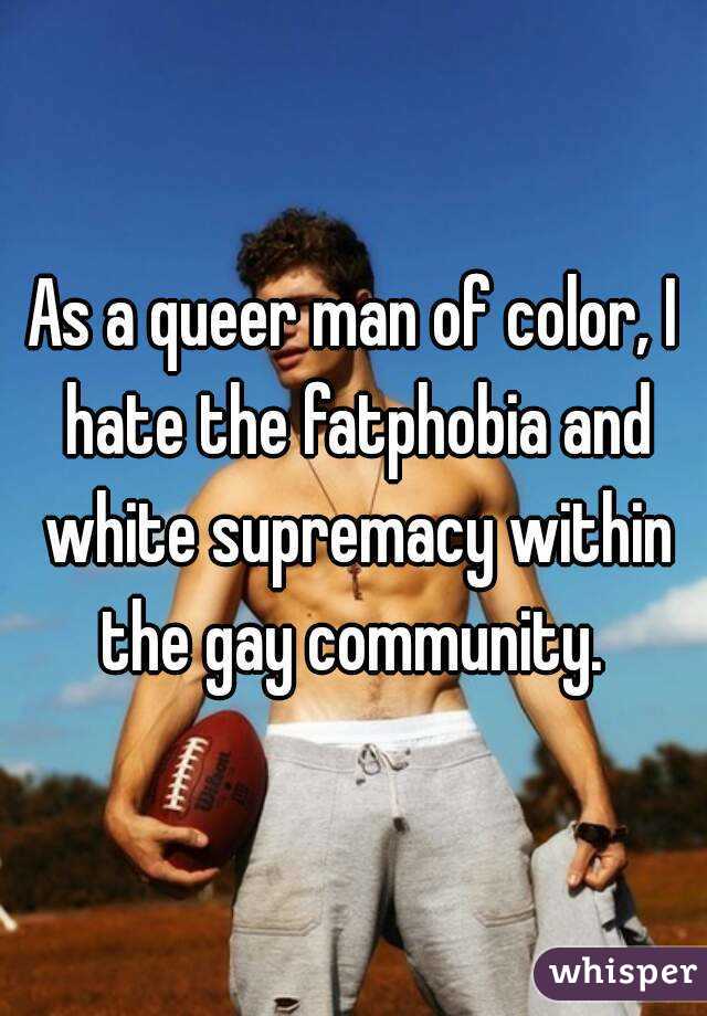 As a queer man of color, I hate the fatphobia and white supremacy within the gay community. 