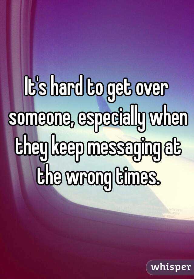 It's hard to get over someone, especially when they keep messaging at the wrong times.