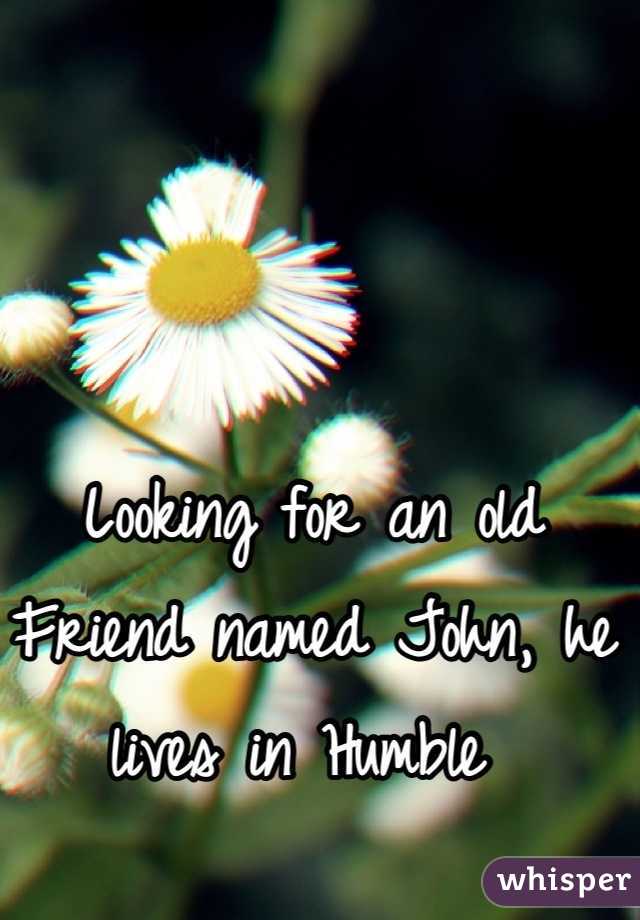 Looking for an old Friend named John, he lives in Humble 