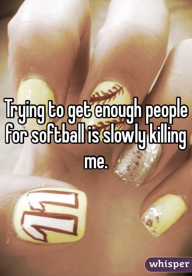 Trying to get enough people for softball is slowly killing me. 