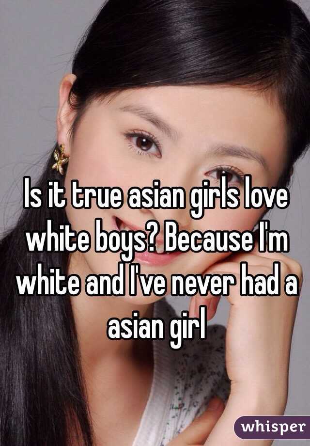 Is it true asian girls love white boys? Because I'm white and I've never had a asian girl 