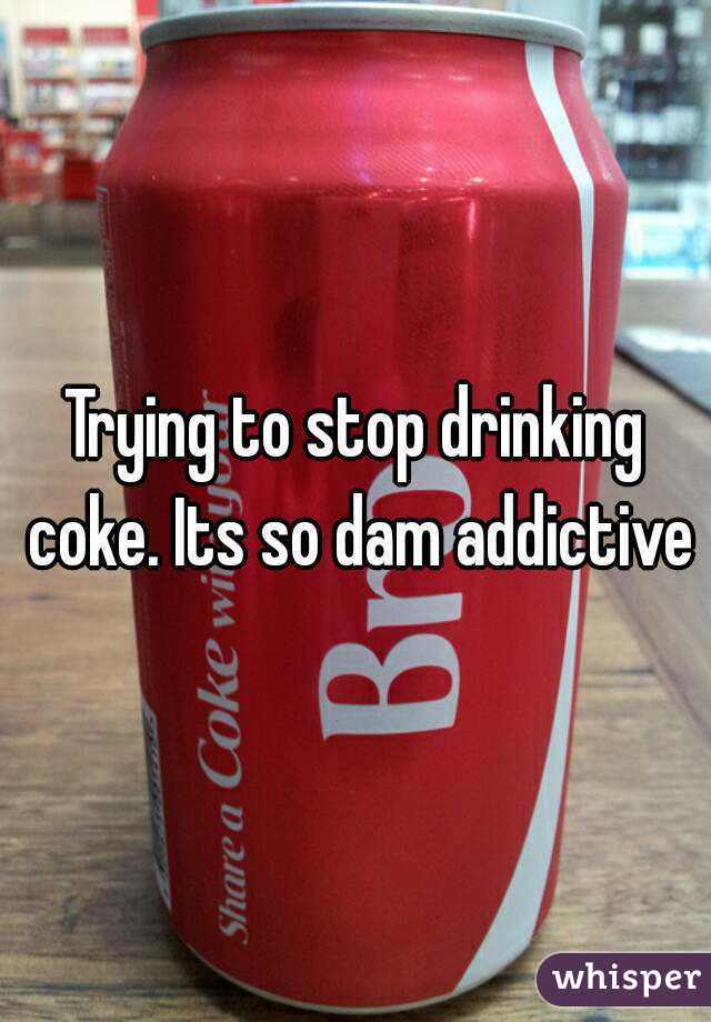 Trying to stop drinking coke. Its so dam addictive