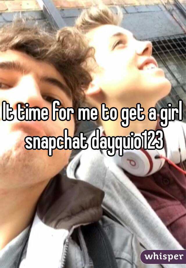 It time for me to get a girl snapchat dayquio123