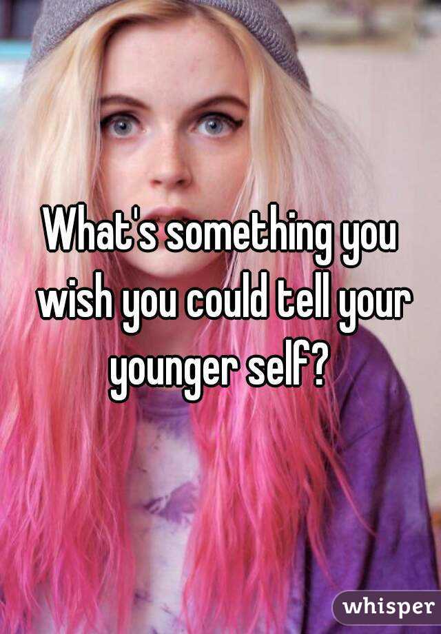 What's something you wish you could tell your younger self? 