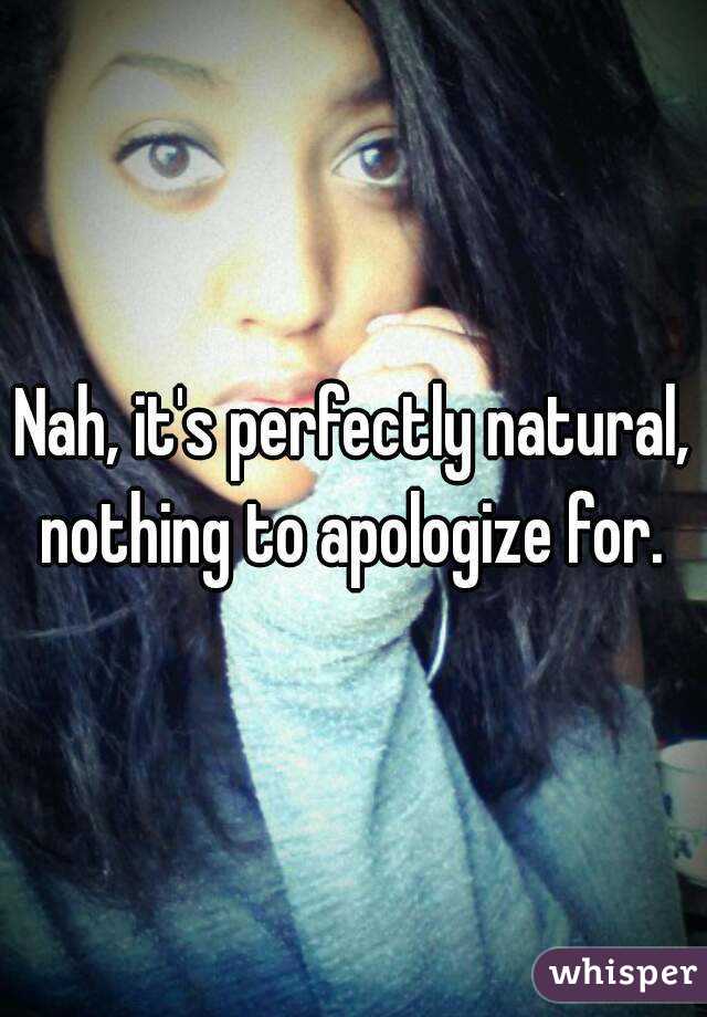 Nah, it's perfectly natural, nothing to apologize for. 