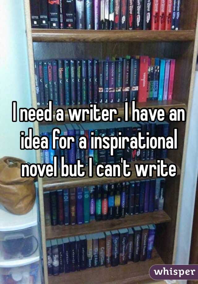 I need a writer. I have an idea for a inspirational novel but I can't write 