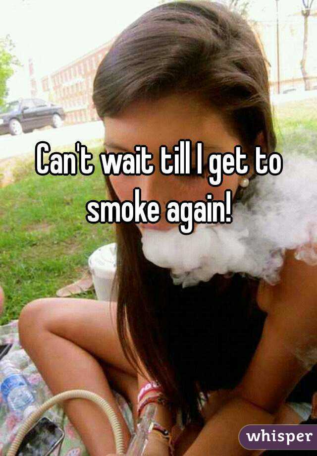 Can't wait till I get to smoke again! 