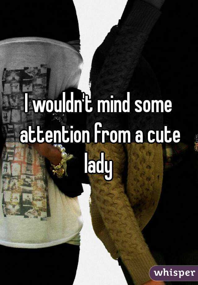I wouldn't mind some attention from a cute lady 