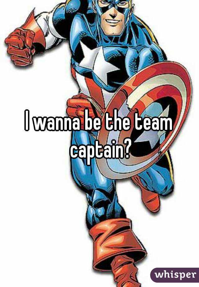 I wanna be the team captain?