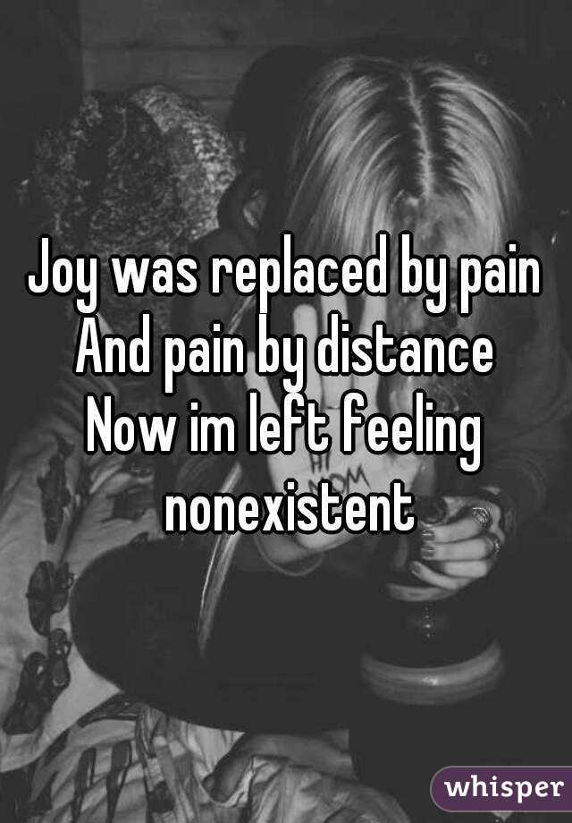 Joy was replaced by pain
And pain by distance
Now im left feeling nonexistent