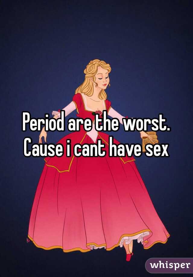 Period are the worst. Cause i cant have sex