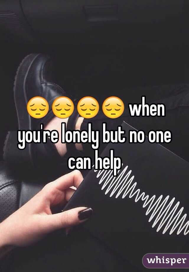 😔😔😔😔 when you're lonely but no one can help