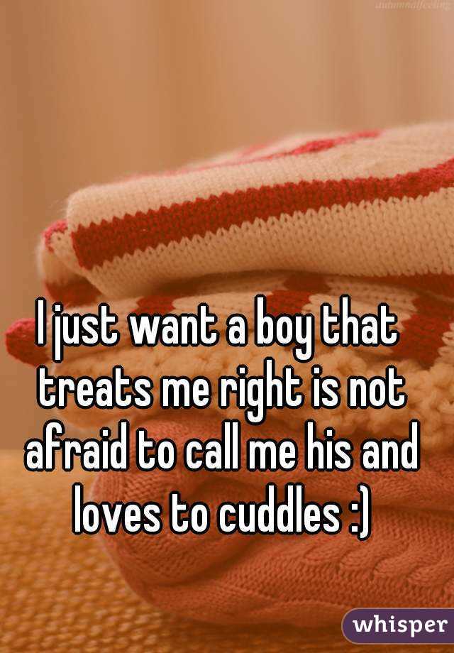 I just want a boy that treats me right is not afraid to call me his and loves to cuddles :)