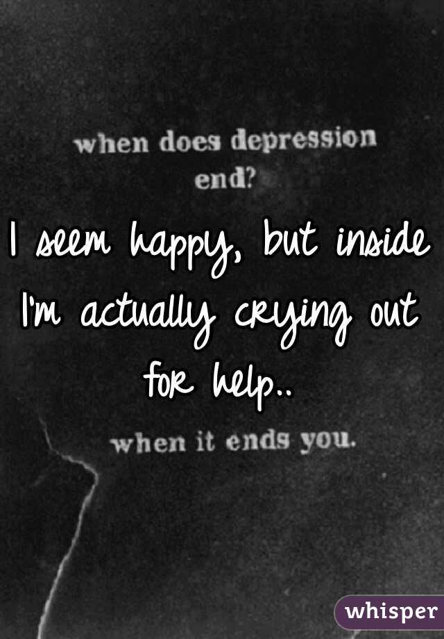 I seem happy, but inside I'm actually crying out for help..
