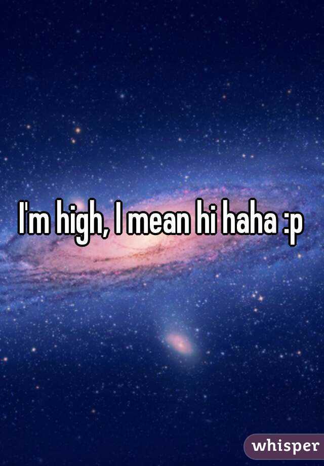 I'm high, I mean hi haha :p