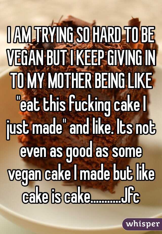 I AM TRYING SO HARD TO BE VEGAN BUT I KEEP GIVING IN TO MY MOTHER BEING LIKE "eat this fucking cake I just made" and like. Its not even as good as some vegan cake I made but like cake is cake...........Jfc
