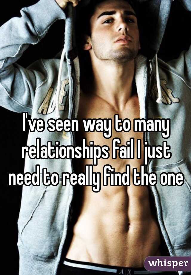 I've seen way to many relationships fail I just need to really find the one