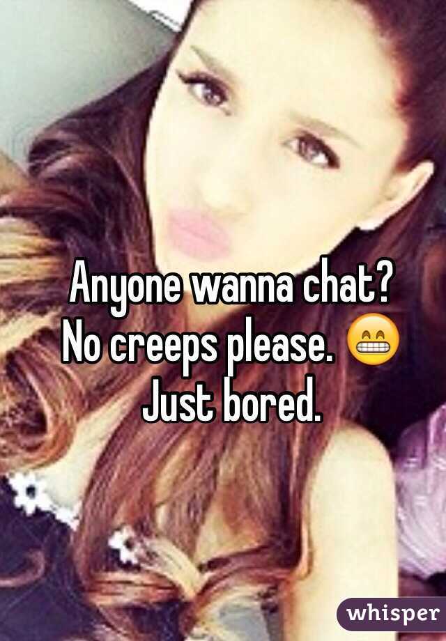Anyone wanna chat? 
No creeps please. 😁
Just bored. 