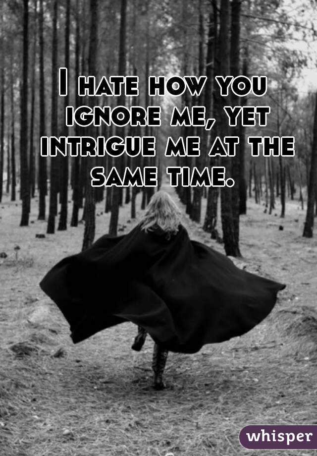 I hate how you ignore me, yet intrigue me at the same time. 