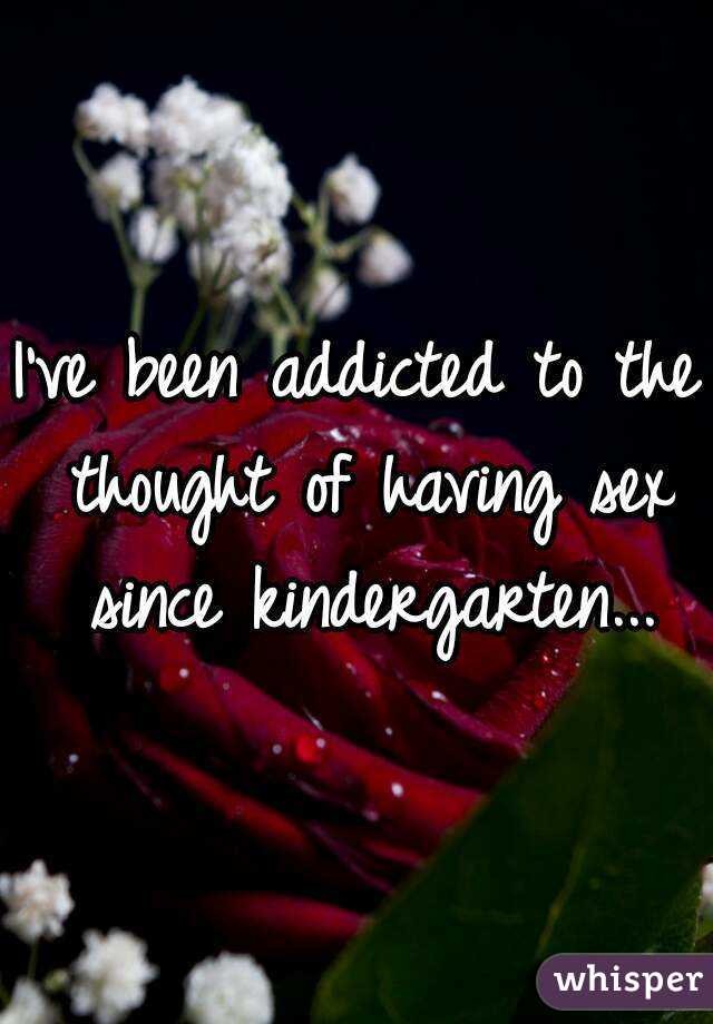 I've been addicted to the thought of having sex since kindergarten...
