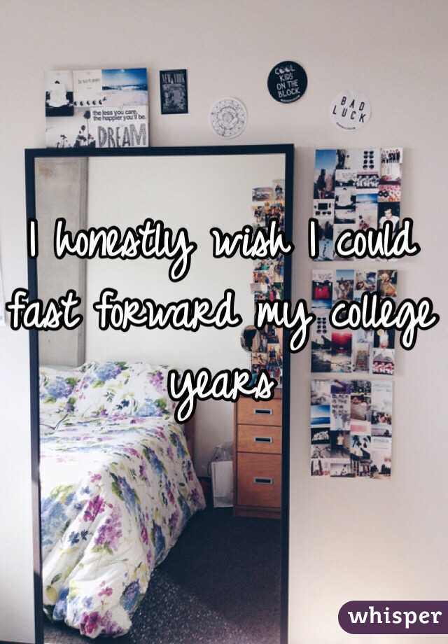  I honestly wish I could fast forward my college years