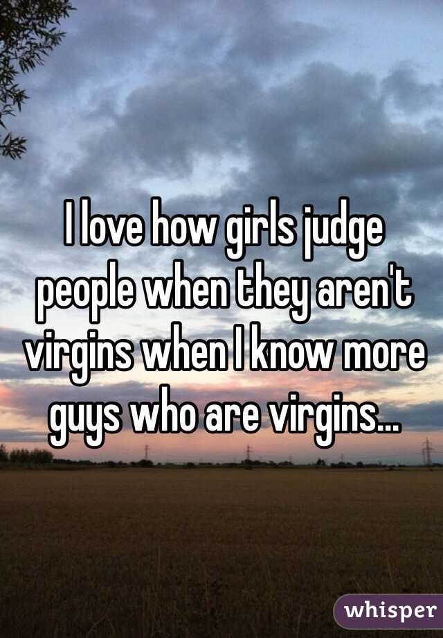 I love how girls judge people when they aren't virgins when I know more guys who are virgins...