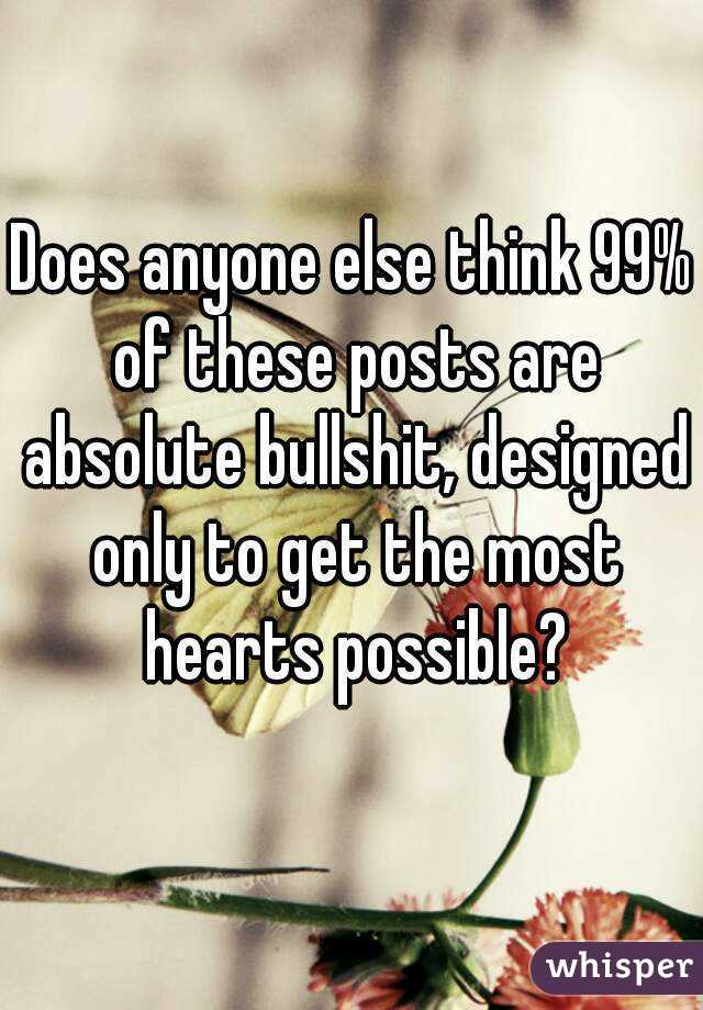 Does anyone else think 99% of these posts are absolute bullshit, designed only to get the most hearts possible?