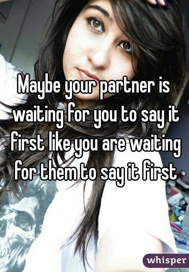 Maybe your partner is waiting for you to say it first like you are waiting for them to say it first