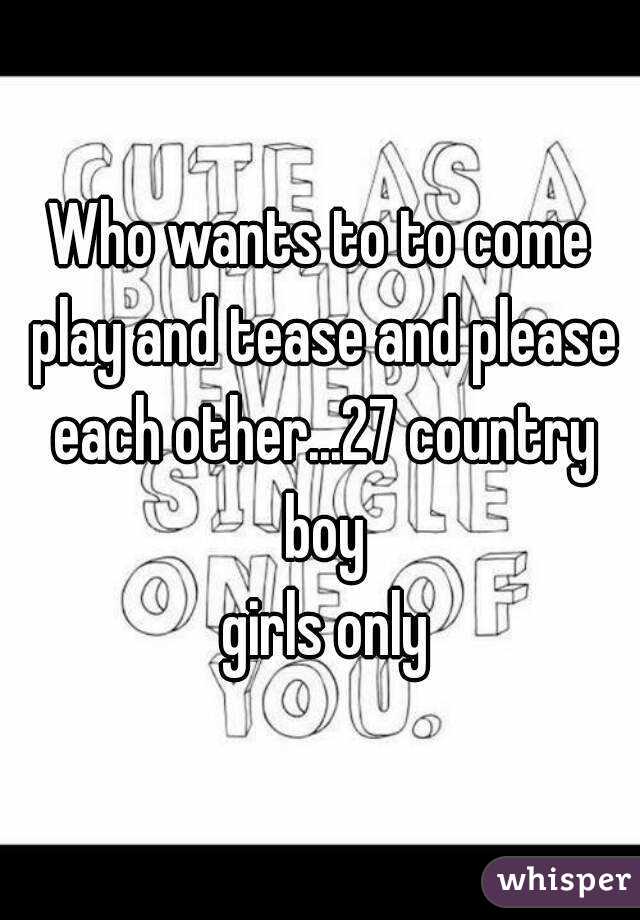 Who wants to to come play and tease and please each other...27 country boy
 girls only