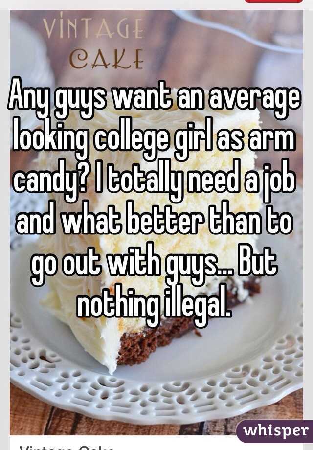 Any guys want an average looking college girl as arm candy? I totally need a job and what better than to go out with guys... But nothing illegal. 