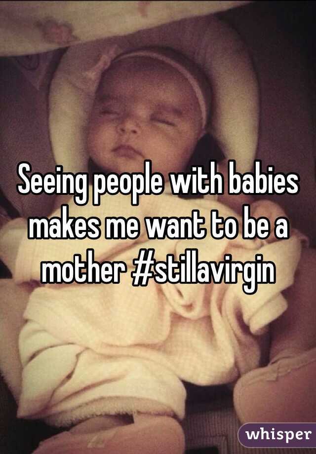 Seeing people with babies makes me want to be a mother #stillavirgin