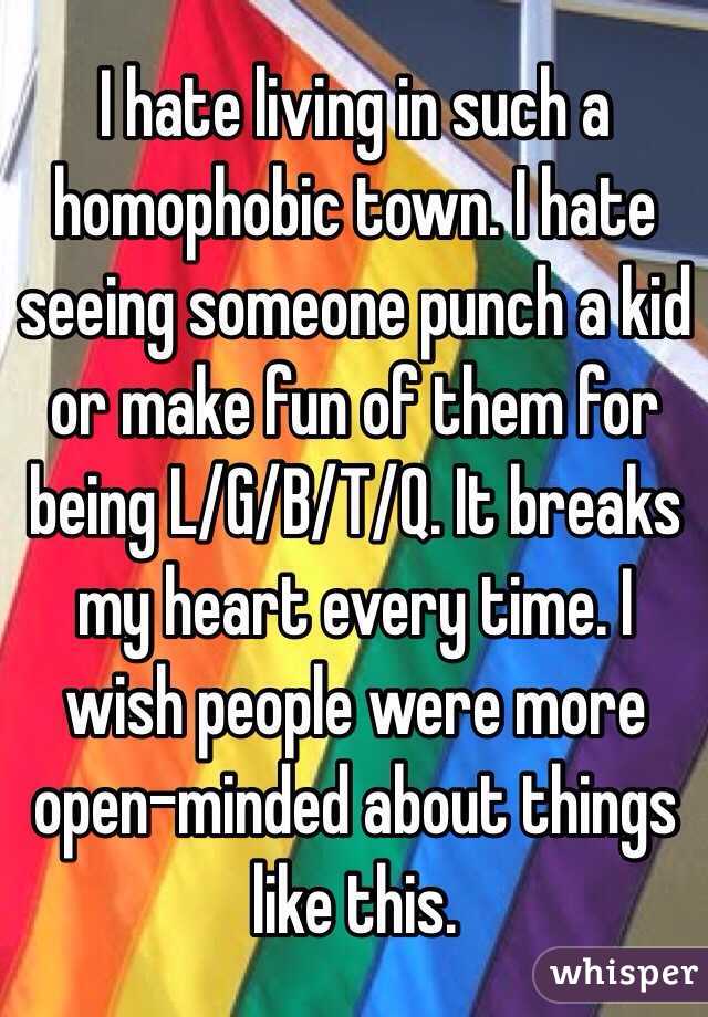 I hate living in such a homophobic town. I hate seeing someone punch a kid or make fun of them for being L/G/B/T/Q. It breaks my heart every time. I wish people were more open-minded about things like this. 