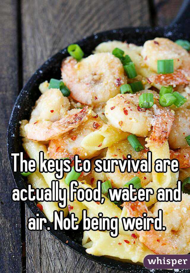 The keys to survival are actually food, water and air. Not being weird.