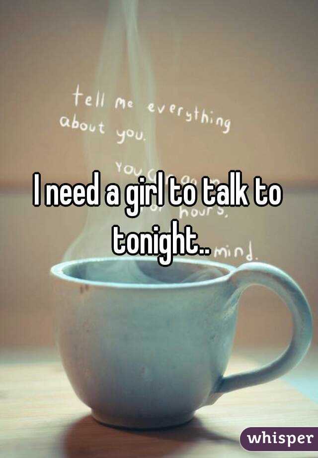 I need a girl to talk to tonight..
