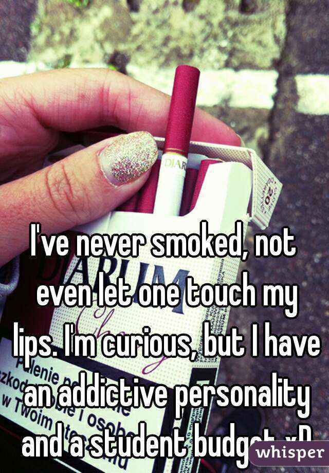 I've never smoked, not even let one touch my lips. I'm curious, but I have an addictive personality and a student budget xD