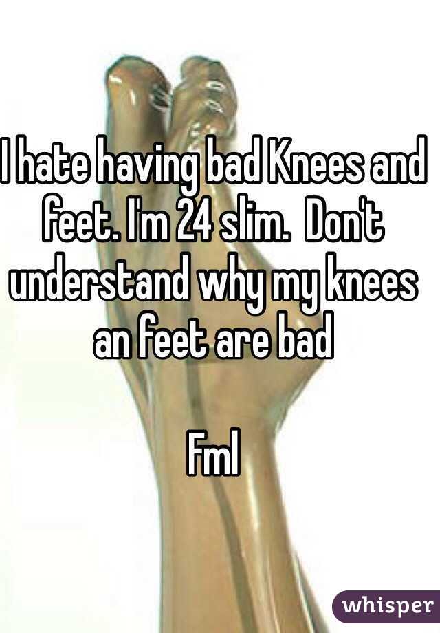 I hate having bad Knees and feet. I'm 24 slim.  Don't understand why my knees an feet are bad  

Fml