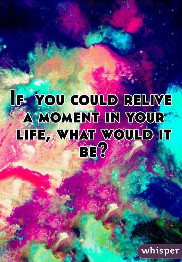 If  you could relive a moment in your life, what would it be?