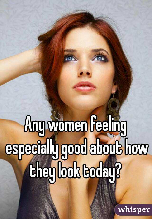Any women feeling especially good about how they look today? 