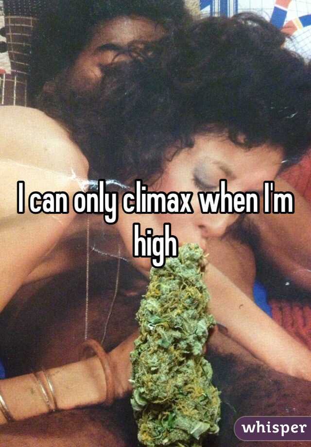 I can only climax when I'm high