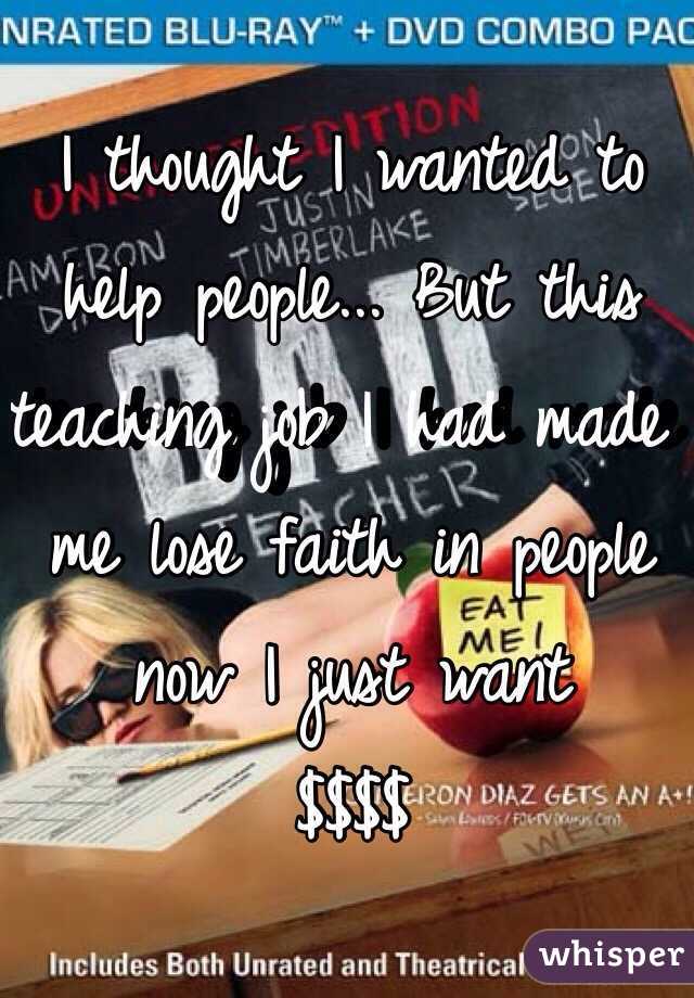 I thought I wanted to help people... But this teaching job I had made me lose faith in people now I just want
$$$$ 