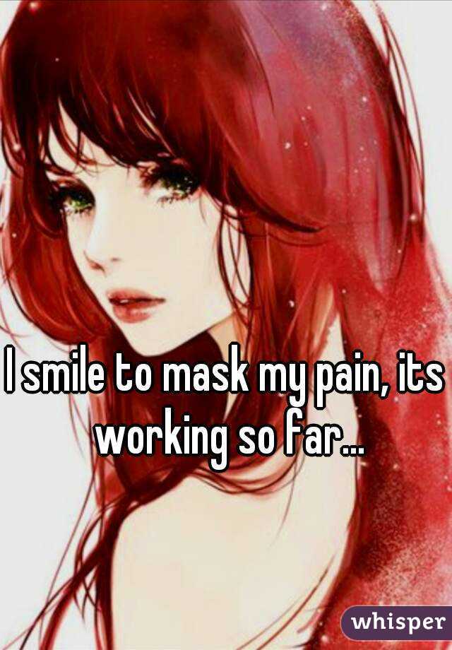 I smile to mask my pain, its working so far...